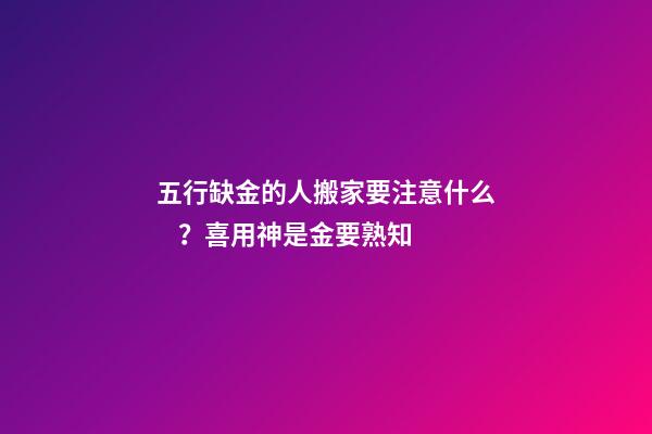 五行缺金的人搬家要注意什么？喜用神是金要熟知